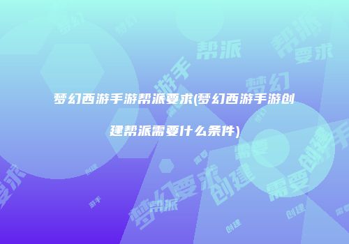 梦幻西游手游帮派要求(梦幻西游手游创建帮派需要什么条件)