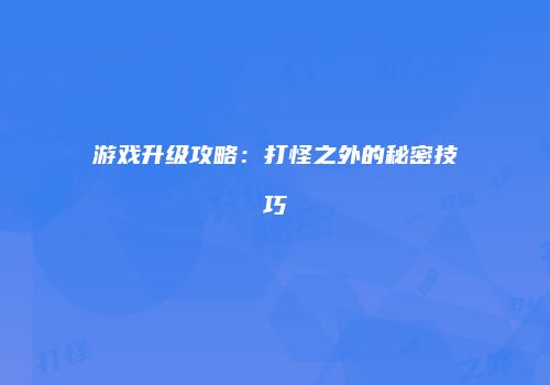 游戏升级攻略：打怪之外的秘密技巧