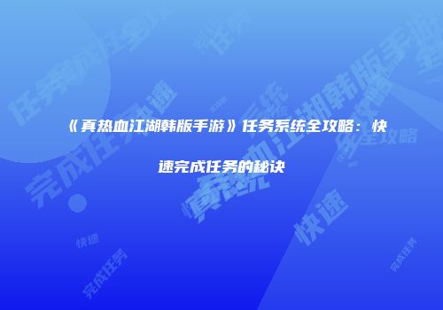《真热血江湖韩版手游》任务系统全攻略：快速完成任务的秘诀