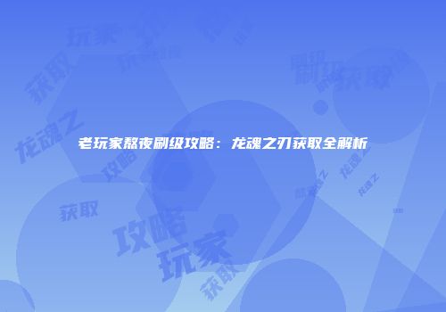 老玩家熬夜刷级攻略：龙魂之刃获取全解析