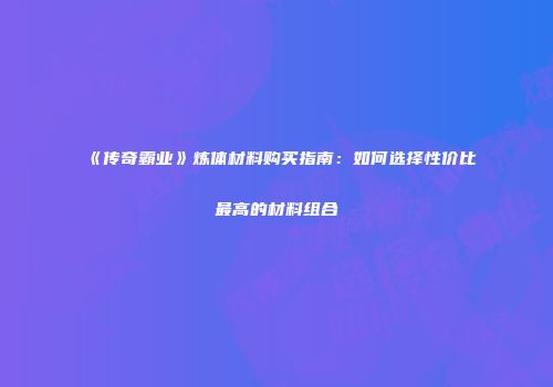 《传奇霸业》炼体材料购买指南：如何选择性价比最高的材料组合
