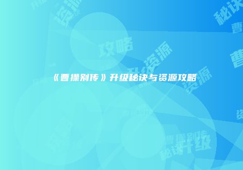 《曹操别传》升级秘诀与资源攻略