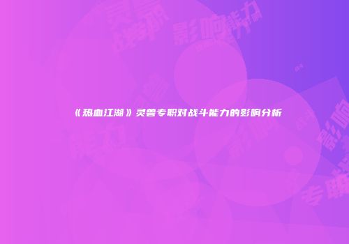 《热血江湖》灵兽专职对战斗能力的影响分析