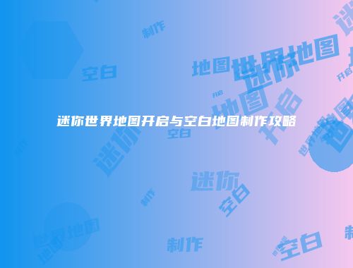 迷你世界地图开启与空白地图制作攻略