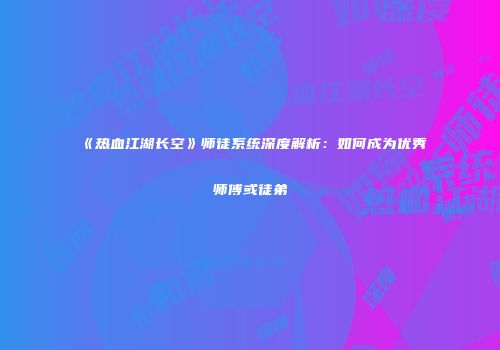 《热血江湖长空》师徒系统深度解析：如何成为优秀师傅或徒弟