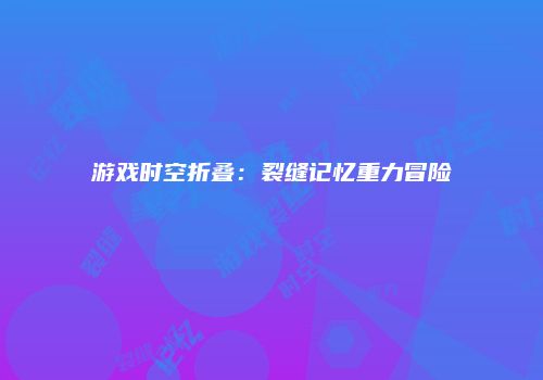 游戏时空折叠：裂缝记忆重力冒险