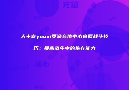 大主宰youxi页游充值中心官网战斗技巧：提高战斗中的生存能力