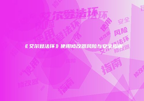 《艾尔登法环》使用修改器风险与安全指南