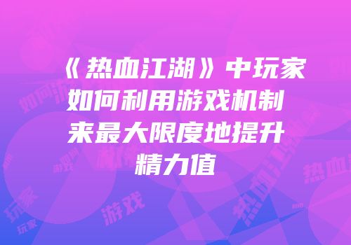 《热血江湖》中玩家如何利用游戏机制来最大限度地提升精力值