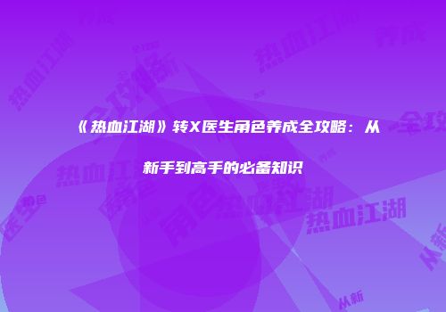 《热血江湖》转X医生角色养成全攻略：从新手到高手的必备知识