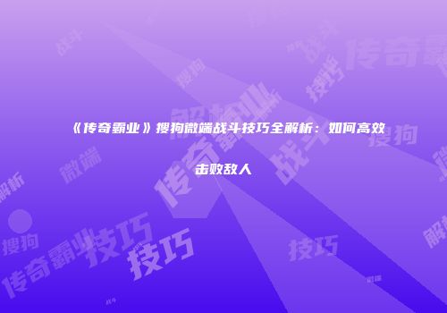《传奇霸业》搜狗微端战斗技巧全解析：如何高效击败敌人