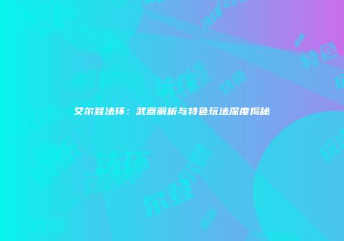 艾尔登法环：武器解析与特色玩法深度揭秘