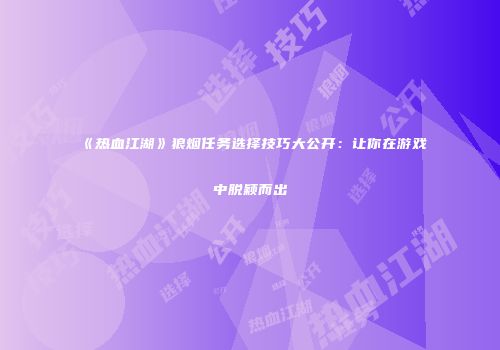 《热血江湖》狼烟任务选择技巧大公开：让你在游戏中脱颖而出