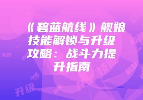 《碧蓝航线》舰娘技能解锁与升级攻略：战斗力提升指南