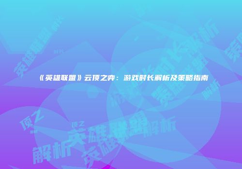 《英雄联盟》云顶之弈：游戏时长解析及策略指南