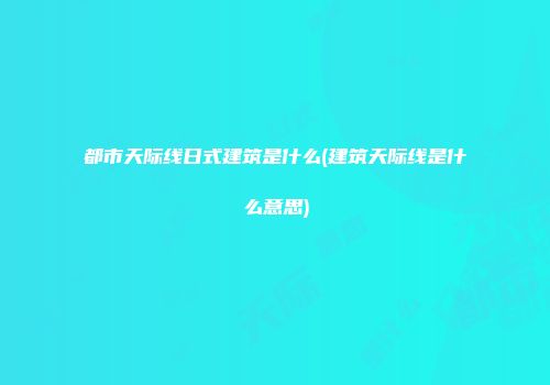 都市天际线日式建筑是什么(建筑天际线是什么意思)