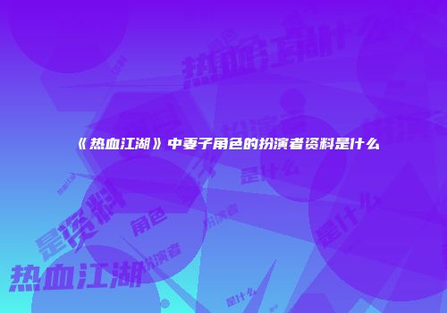 《热血江湖》中妻子角色的扮演者资料是什么