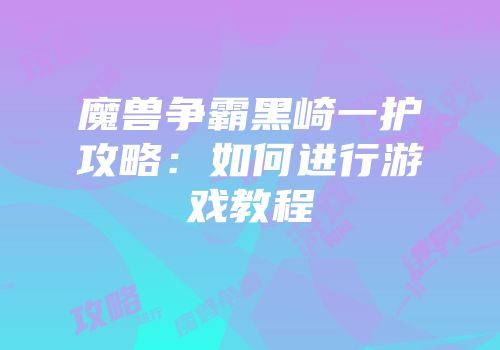 魔兽争霸黑崎一护攻略：如何进行游戏教程