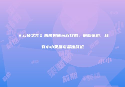 《云顶之弈》机械狗熊获取攻略：前期策略、稀有小小英雄与最佳时机