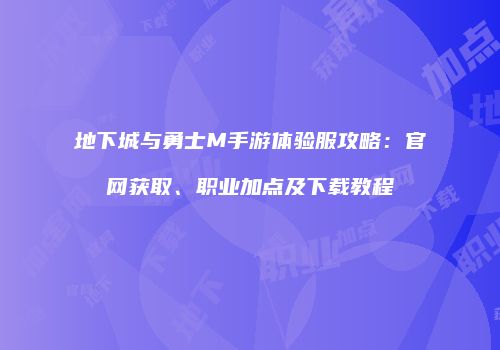 地下城与勇士M手游体验服攻略：官网获取、职业加点及下载教程