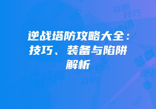 逆战塔防攻略大全：技巧、装备与陷阱解析
