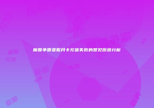 魔兽争霸亚服月卡充值失败的常见原因分析