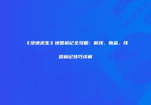 《绝地求生》地图标记全攻略：航线、物品、线路标记技巧详解