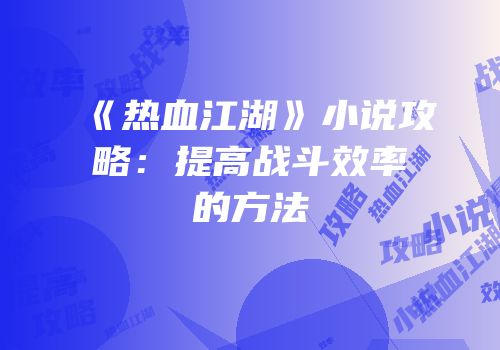 《热血江湖》小说攻略：提高战斗效率的方法