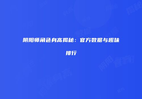 阴阳师角色身高揭秘：官方数据与趣味排行