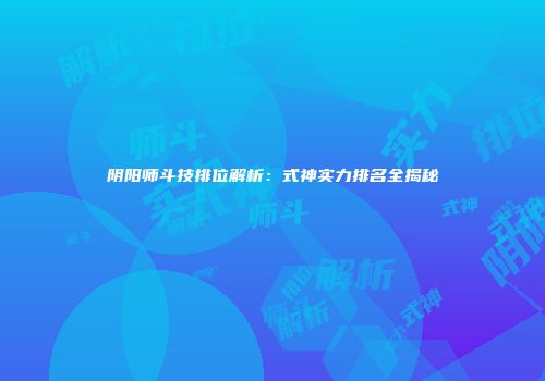 阴阳师斗技排位解析：式神实力排名全揭秘