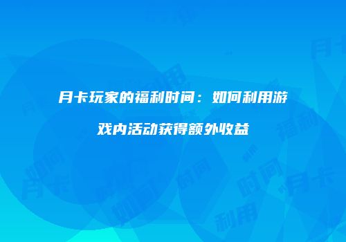 月卡玩家的福利时间：如何利用游戏内活动获得额外收益