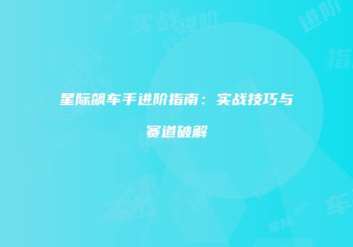 星际飙车手进阶指南：实战技巧与赛道破解