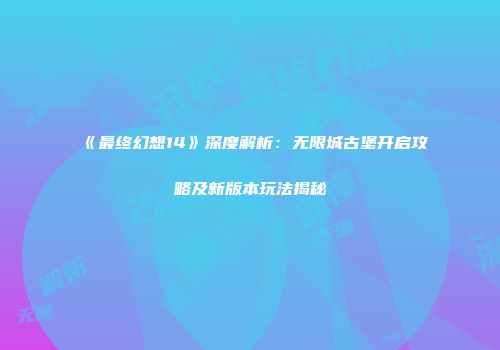 《最终幻想14》深度解析：无限城古堡开启攻略及新版本玩法揭秘