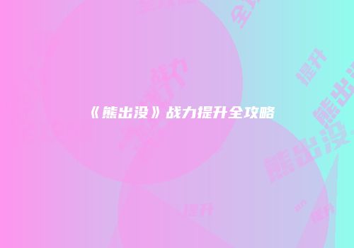 《熊出没》战力提升全攻略