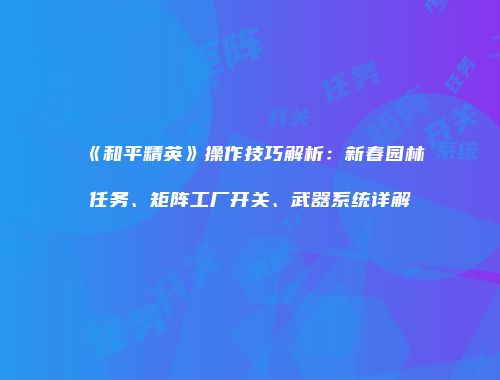 《和平精英》操作技巧解析：新春园林任务、矩阵工厂开关、武器系统详解