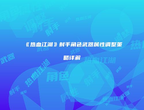 《热血江湖》射手角色武器属性调整策略详解