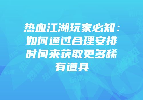 热血江湖玩家必知：如何通过合理安排时间来获取更多稀有道具