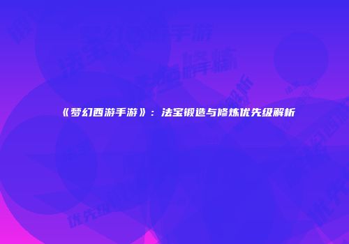 《梦幻西游手游》：法宝锻造与修炼优先级解析