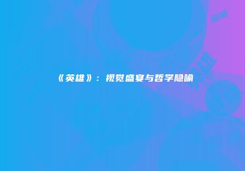 《英雄》：视觉盛宴与哲学隐喻
