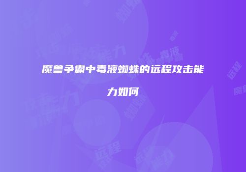 魔兽争霸中毒液蜘蛛的远程攻击能力如何