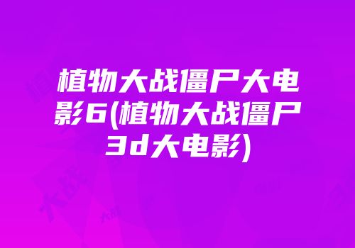 植物大战僵尸大电影6(植物大战僵尸3d大电影)