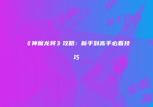 《神魔龙将》攻略：新手到高手必看技巧