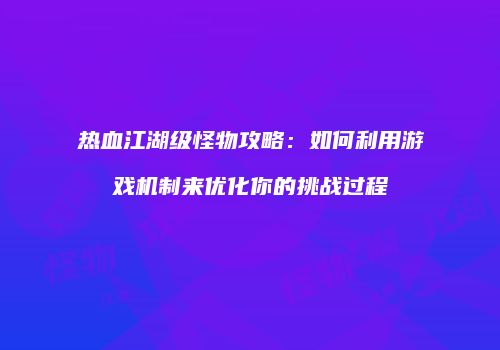 热血江湖级怪物攻略:如何利用游戏机制来优化你的挑战过程