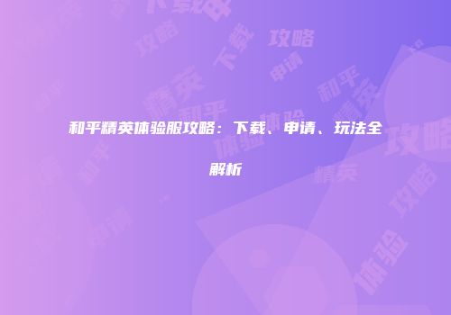 和平精英体验服攻略：下载、申请、玩法全解析