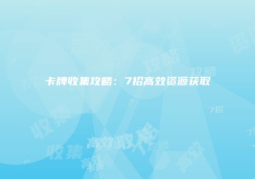 卡牌收集攻略：7招高效资源获取