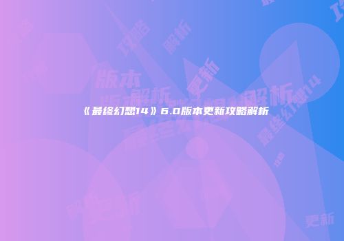 《最终幻想14》6.0版本更新攻略解析