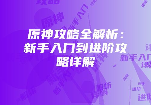 原神攻略全解析：新手入门到进阶攻略详解