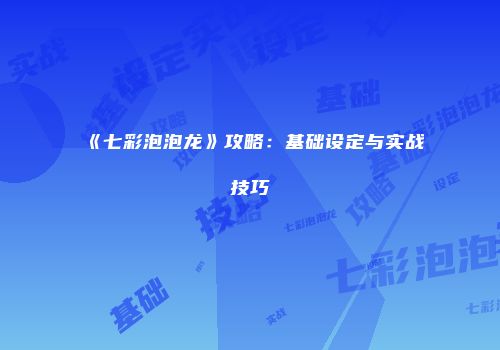 《七彩泡泡龙》攻略：基础设定与实战技巧
