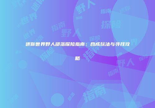 迷你世界野人部落探险指南：合成玩法与寻找攻略