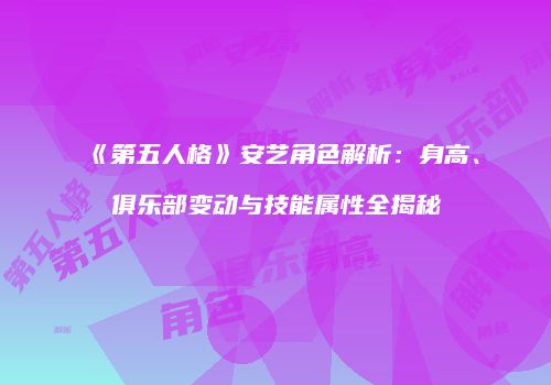《第五人格》安艺角色解析：身高、俱乐部变动与技能属性全揭秘